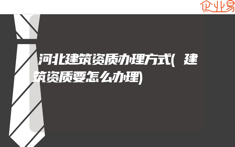 河北建筑资质办理方式(建筑资质要怎么办理)