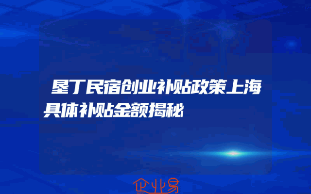 垦丁民宿创业补贴政策上海具体补贴金额揭秘