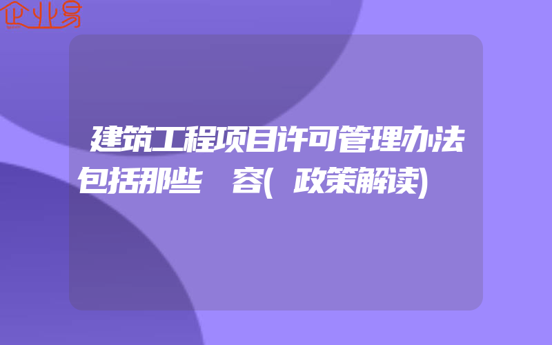 建筑工程项目许可管理办法包括那些內容(政策解读)