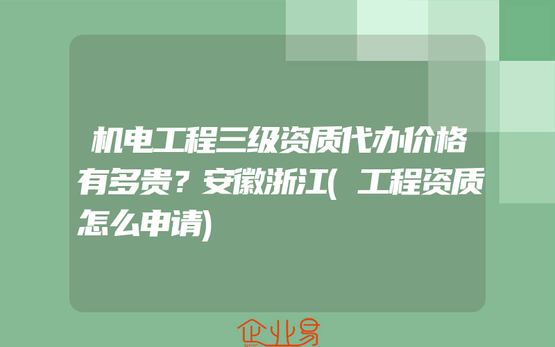 机电工程三级资质代办价格有多贵？安徽浙江(工程资质怎么申请)