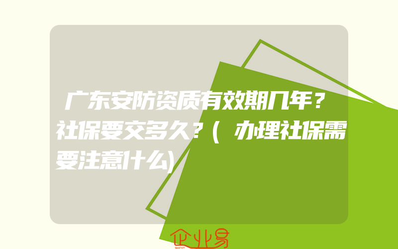 广东安防资质有效期几年？社保要交多久？(办理社保需要注意什么)