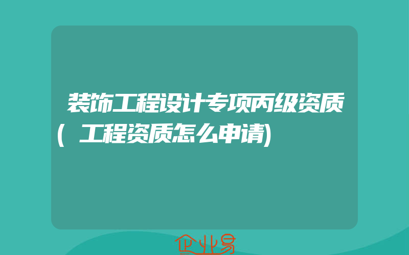 装饰工程设计专项丙级资质(工程资质怎么申请)