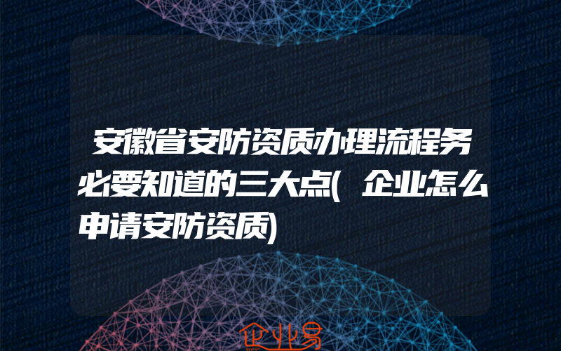 安徽省安防资质办理流程务必要知道的三大点(企业怎么申请安防资质)