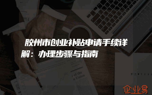 胶州市创业补贴申请手续详解：办理步骤与指南