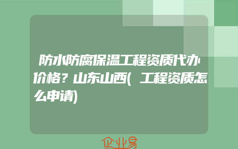 防水防腐保温工程资质代办价格？山东山西(工程资质怎么申请)