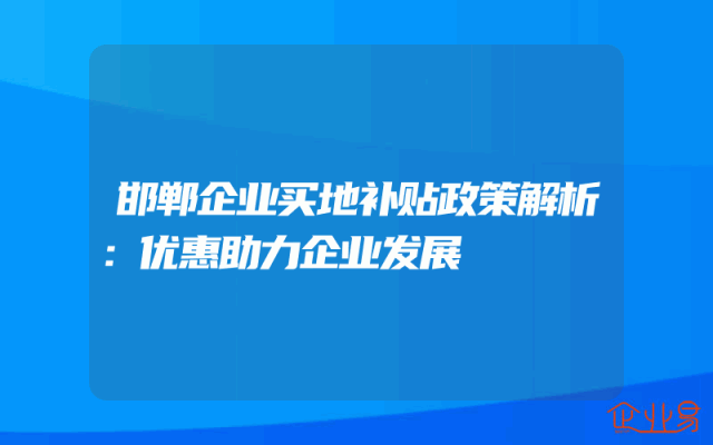 邯郸企业买地补贴政策解析：优惠助力企业发展