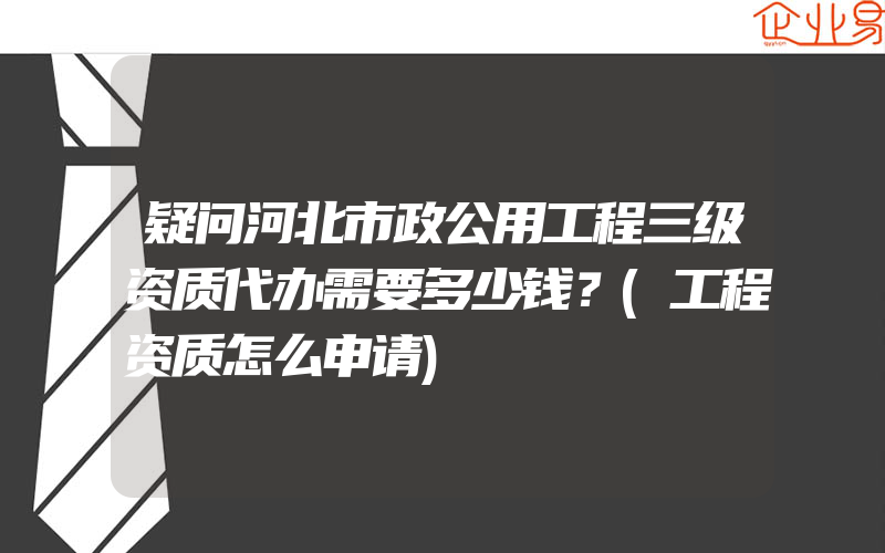 疑问河北市政公用工程三级资质代办需要多少钱？(工程资质怎么申请)