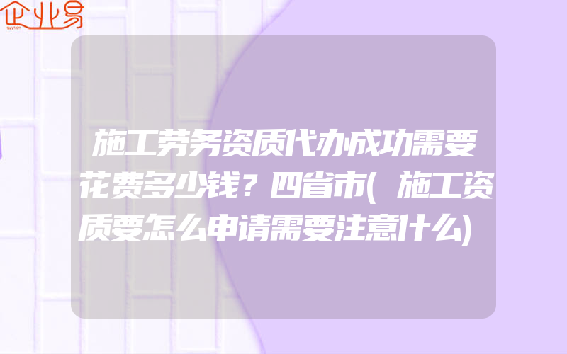 施工劳务资质代办成功需要花费多少钱？四省市(施工资质要怎么申请需要注意什么)