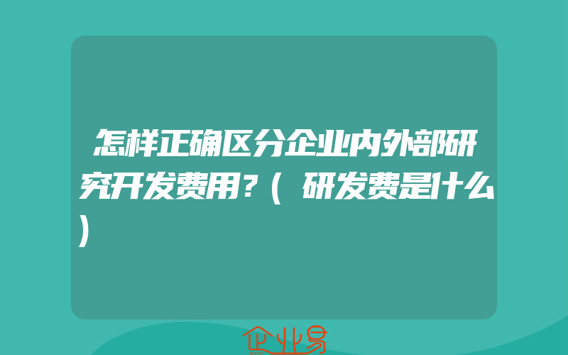 怎样正确区分企业内外部研究开发费用？(研发费是什么)