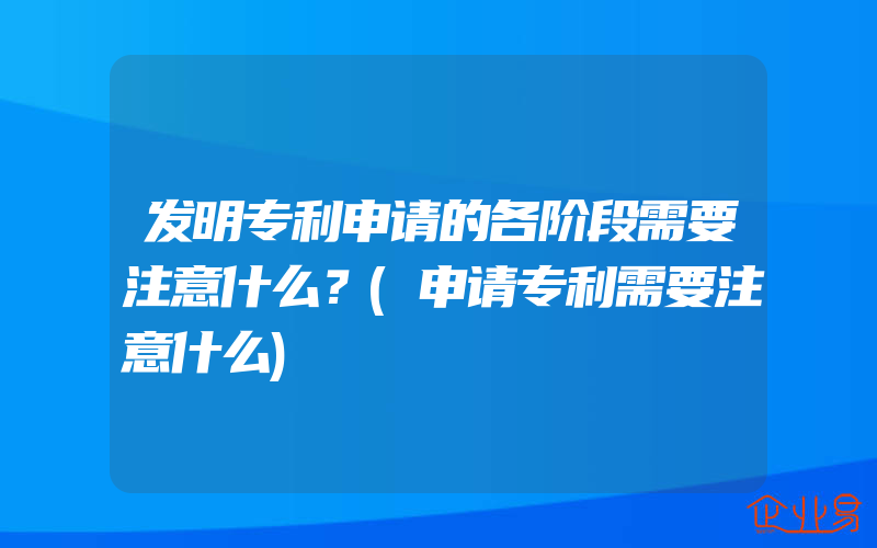 发明专利申请的各阶段需要注意什么？(申请专利需要注意什么)