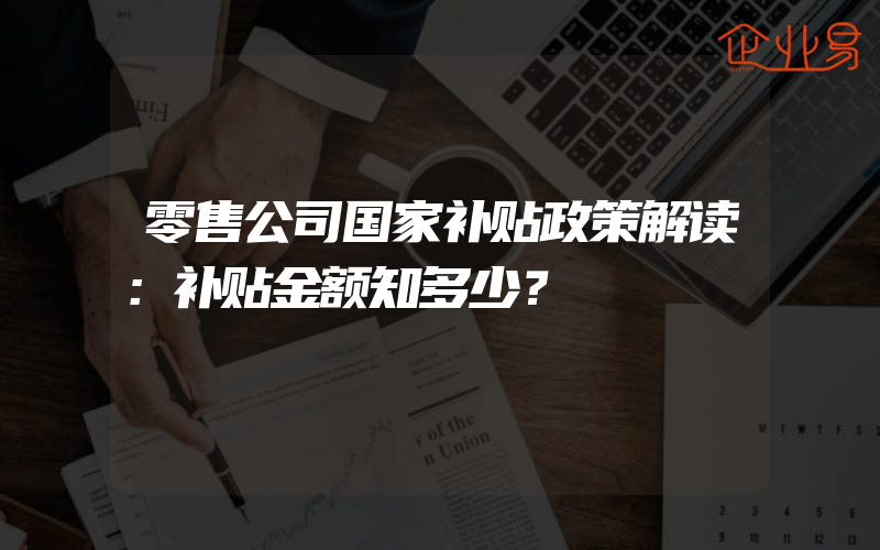 零售公司国家补贴政策解读：补贴金额知多少？