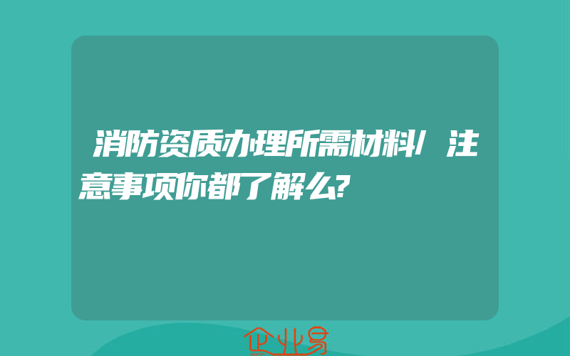 消防资质办理所需材料/注意事项你都了解么?