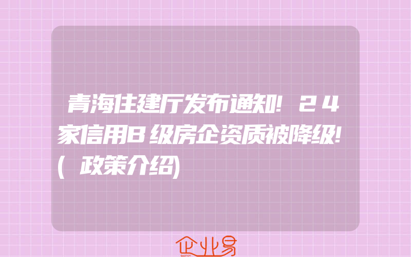 青海住建厅发布通知!24家信用B级房企资质被降级!(政策介绍)