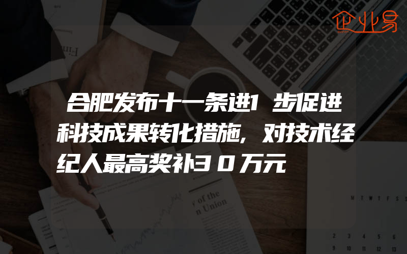 合肥发布十一条进1步促进科技成果转化措施,对技术经纪人最高奖补30万元