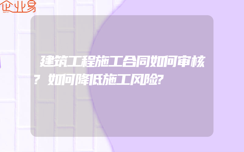 建筑工程施工合同如何审核?如何降低施工风险?