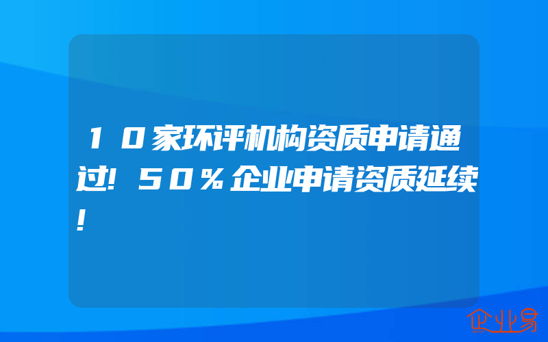 10家环评机构资质申请通过!50%企业申请资质延续!