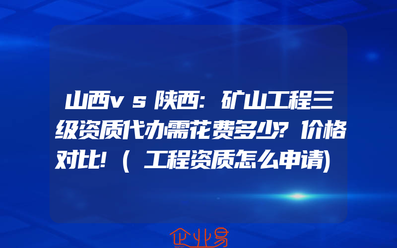 山西vs陕西:矿山工程三级资质代办需花费多少?价格对比!(工程资质怎么申请)