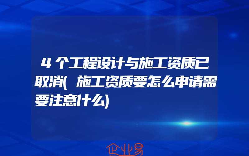 4个工程设计与施工资质已取消(施工资质要怎么申请需要注意什么)