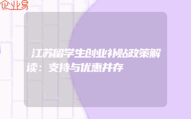 江苏留学生创业补贴政策解读：支持与优惠并存