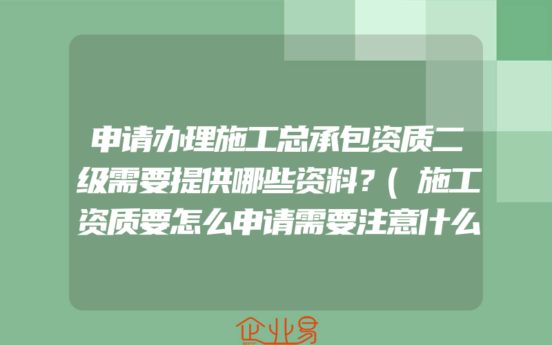 申请办理施工总承包资质二级需要提供哪些资料？(施工资质要怎么申请需要注意什么)