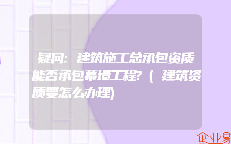 疑问:建筑施工总承包资质能否承包幕墙工程?(建筑资质要怎么办理)