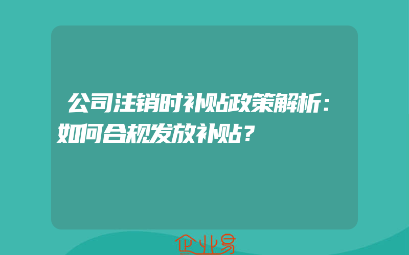 公司注销时补贴政策解析：如何合规发放补贴？