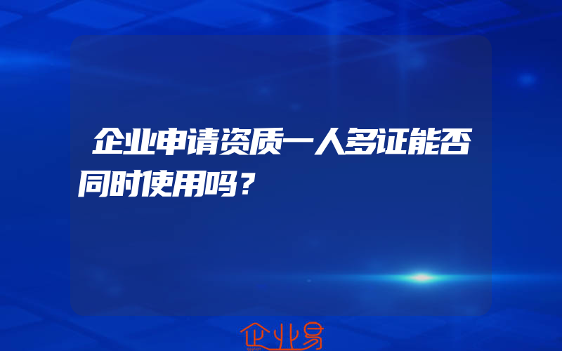 企业申请资质一人多证能否同时使用吗？