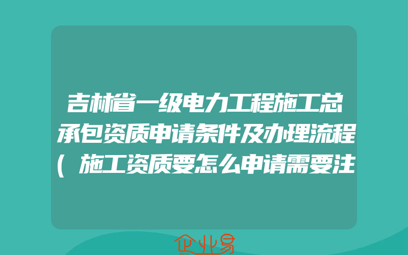 吉林省一级电力工程施工总承包资质申请条件及办理流程(施工资质要怎么申请需要注意什么)