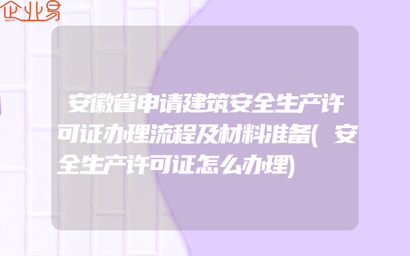 安徽省申请建筑安全生产许可证办理流程及材料准备(安全生产许可证怎么办理)