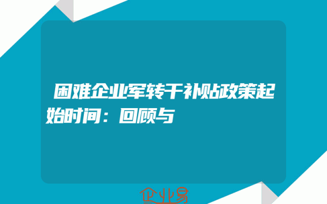 困难企业军转干补贴政策起始时间：回顾与