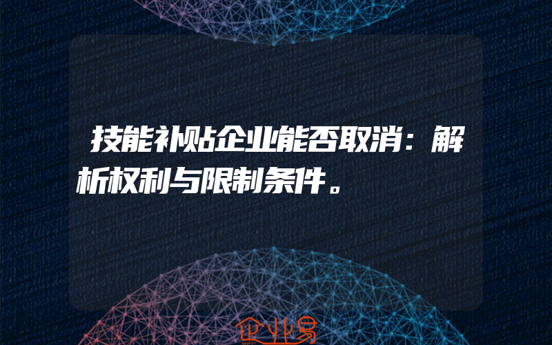 技能补贴企业能否取消：解析权利与限制条件。