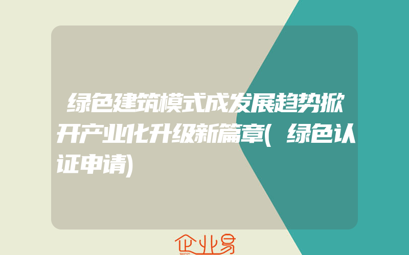 绿色建筑模式成发展趋势掀开产业化升级新篇章(绿色认证申请)