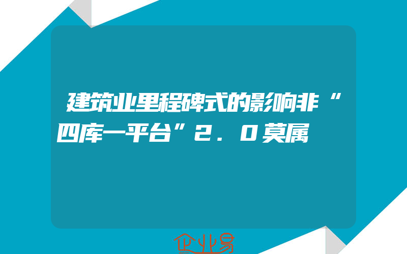 建筑业里程碑式的影响非“四库一平台”2.0莫属