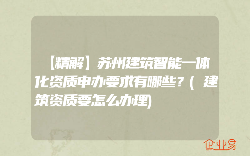 【精解】苏州建筑智能一体化资质申办要求有哪些？(建筑资质要怎么办理)