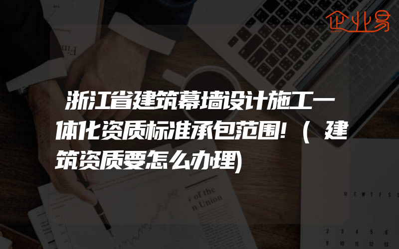 浙江省建筑幕墙设计施工一体化资质标准承包范围!(建筑资质要怎么办理)