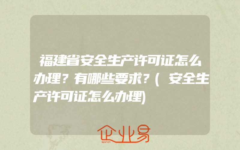 福建省安全生产许可证怎么办理？有哪些要求？(安全生产许可证怎么办理)