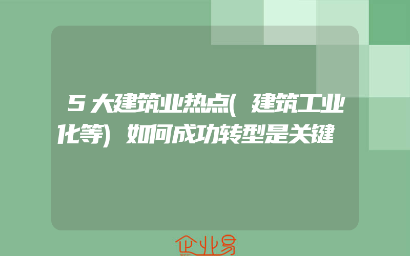 5大建筑业热点(建筑工业化等)如何成功转型是关键