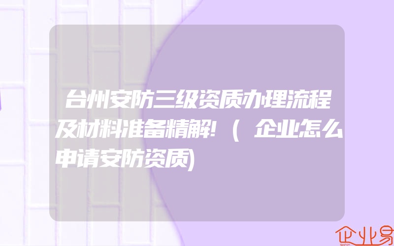 台州安防三级资质办理流程及材料准备精解!(企业怎么申请安防资质)