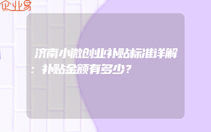 济南小微创业补贴标准详解：补贴金额有多少？