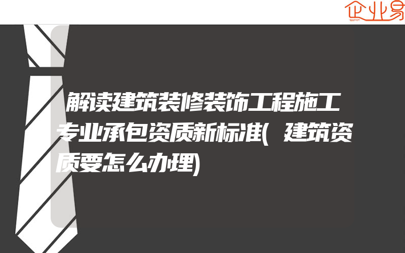 解读建筑装修装饰工程施工专业承包资质新标准(建筑资质要怎么办理)