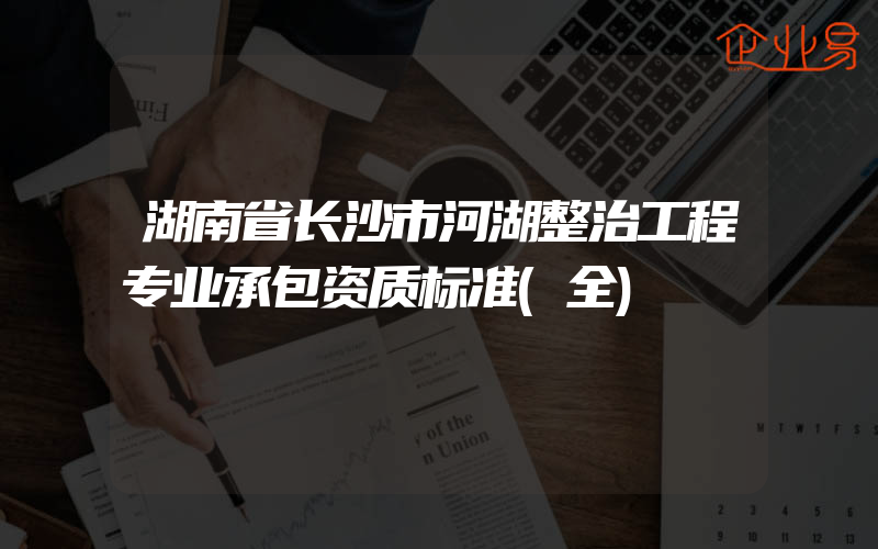 湖南省长沙市河湖整治工程专业承包资质标准(全)