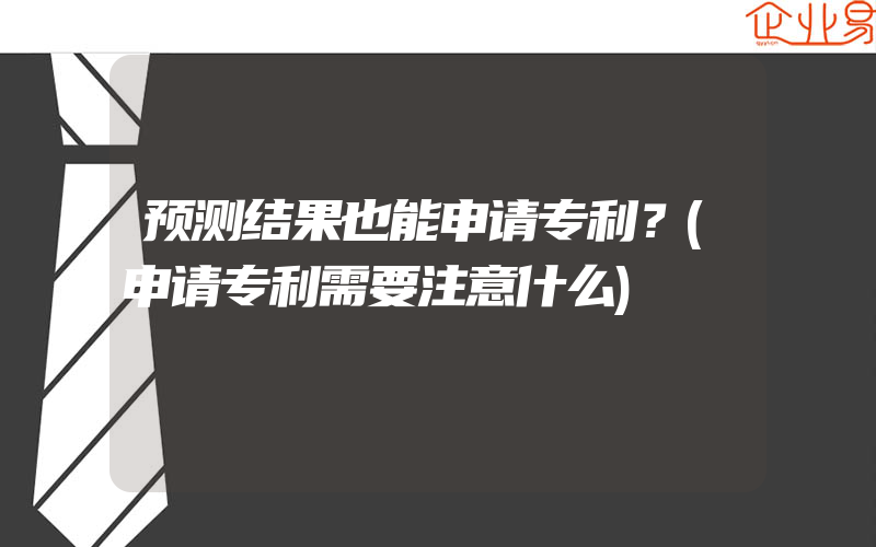 预测结果也能申请专利？(申请专利需要注意什么)