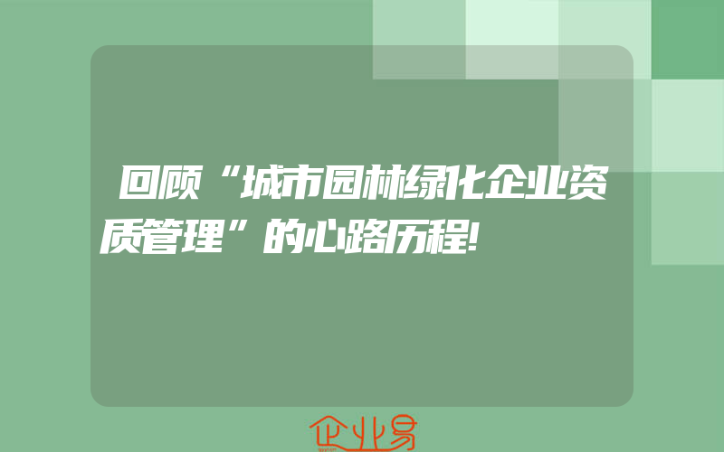 回顾“城市园林绿化企业资质管理”的心路历程!