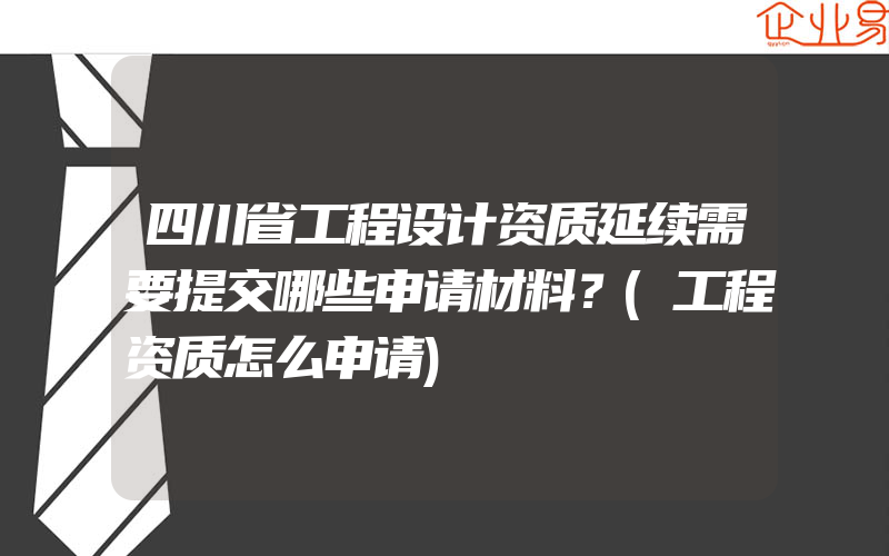 四川省工程设计资质延续需要提交哪些申请材料？(工程资质怎么申请)