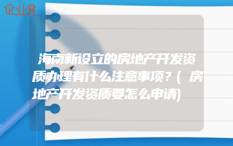 海南新设立的房地产开发资质办理有什么注意事项？(房地产开发资质要怎么申请)