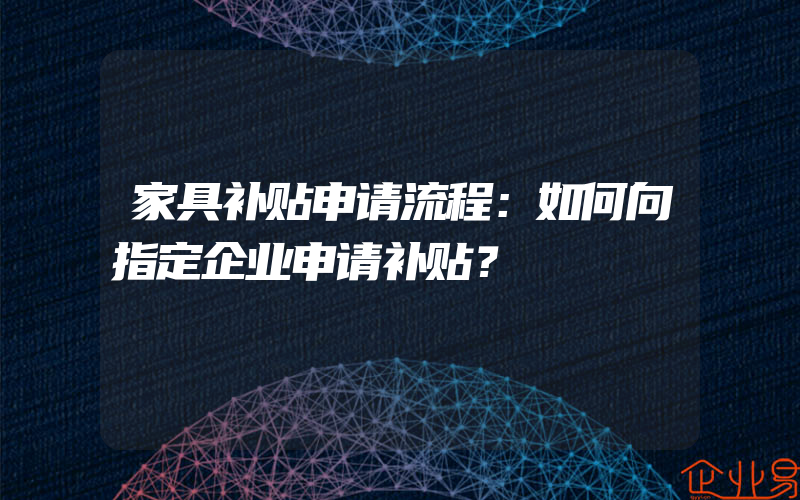 家具补贴申请流程：如何向指定企业申请补贴？