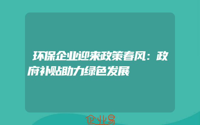 环保企业迎来政策春风：政府补贴助力绿色发展