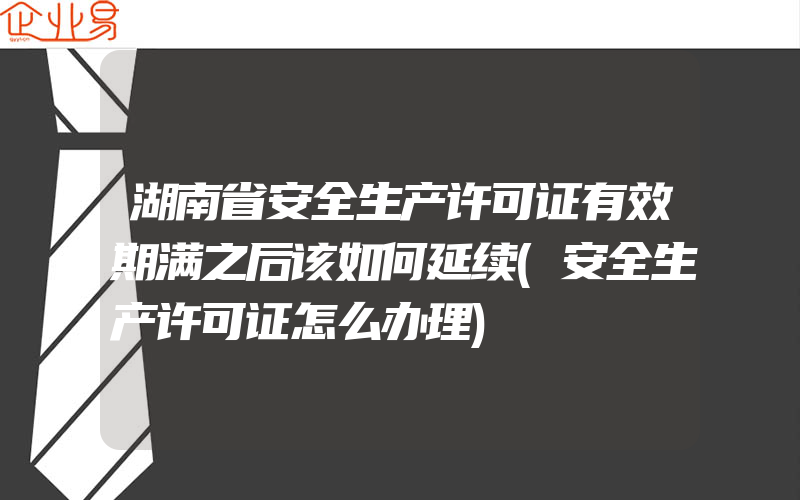 湖南省安全生产许可证有效期满之后该如何延续(安全生产许可证怎么办理)