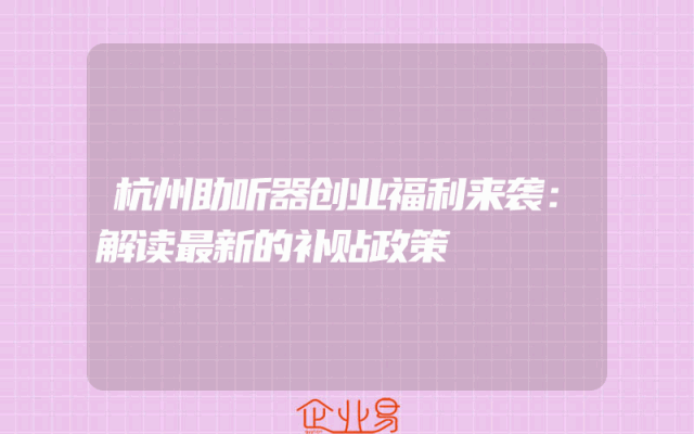 杭州助听器创业福利来袭：解读最新的补贴政策