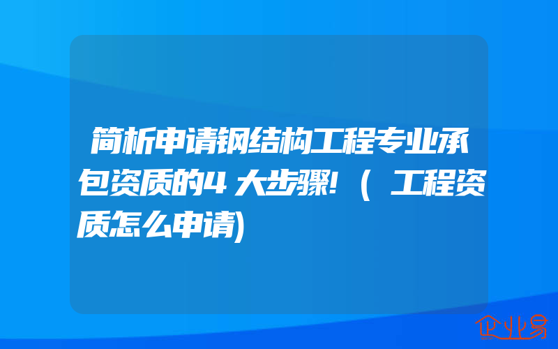 简析申请钢结构工程专业承包资质的4大步骤!(工程资质怎么申请)